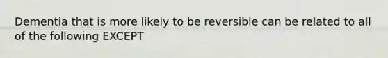 Dementia that is more likely to be reversible can be related to all of the following EXCEPT