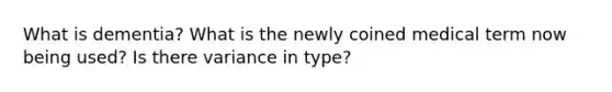 What is dementia? What is the newly coined medical term now being used? Is there variance in type?