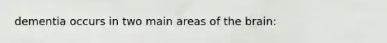 dementia occurs in two main areas of the brain: