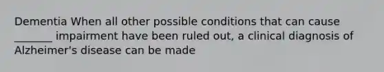 Dementia When all other possible conditions that can cause _______ impairment have been ruled out, a clinical diagnosis of Alzheimer's disease can be made