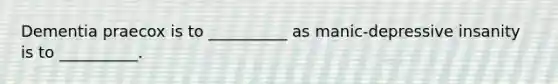 Dementia praecox is to __________ as manic-depressive insanity is to __________.