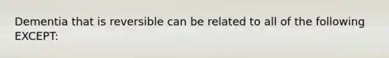 Dementia that is reversible can be related to all of the following EXCEPT: