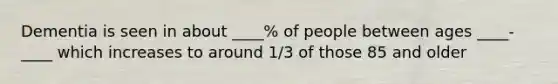 Dementia is seen in about ____% of people between ages ____-____ which increases to around 1/3 of those 85 and older