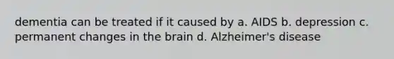 dementia can be treated if it caused by a. AIDS b. depression c. permanent changes in the brain d. Alzheimer's disease