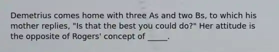 Demetrius comes home with three As and two Bs, to which his mother replies, "Is that the best you could do?" Her attitude is the opposite of Rogers' concept of _____.