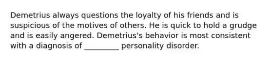 Demetrius always questions the loyalty of his friends and is suspicious of the motives of others. He is quick to hold a grudge and is easily angered. Demetrius's behavior is most consistent with a diagnosis of _________ personality disorder.