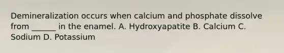 Demineralization occurs when calcium and phosphate dissolve from ______ in the enamel. A. Hydroxyapatite B. Calcium C. Sodium D. Potassium