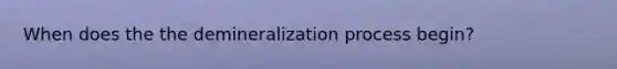 When does the the demineralization process begin?