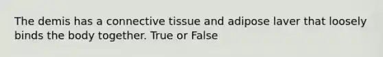 The demis has a connective tissue and adipose laver that loosely binds the body together. True or False