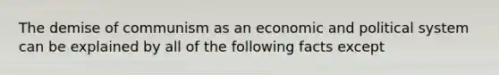 The demise of communism as an economic and political system can be explained by all of the following facts except