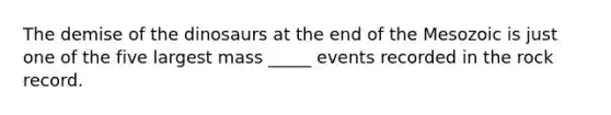 The demise of the dinosaurs at the end of the Mesozoic is just one of the five largest mass _____ events recorded in the rock record.