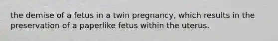 the demise of a fetus in a twin pregnancy, which results in the preservation of a paperlike fetus within the uterus.