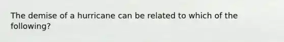 The demise of a hurricane can be related to which of the following?