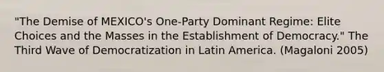 "The Demise of MEXICO's One-Party Dominant Regime: Elite Choices and the Masses in the Establishment of Democracy." The Third Wave of Democratization in Latin America. (Magaloni 2005)