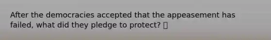 After the democracies accepted that the appeasement has failed, what did they pledge to protect? 🍍