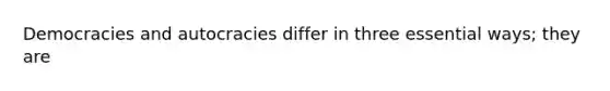 Democracies and autocracies differ in three essential ways; they are