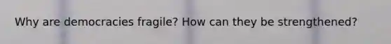 Why are democracies fragile? How can they be strengthened?