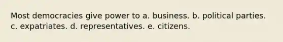 Most democracies give power to a. business. b. political parties. c. expatriates. d. representatives. e. citizens.