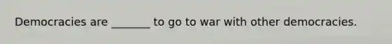 Democracies are _______ to go to war with other democracies.