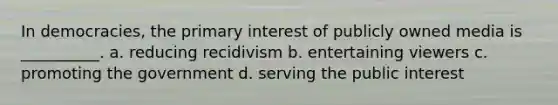 In democracies, the primary interest of publicly owned media is __________. a. reducing recidivism b. entertaining viewers c. promoting the government d. serving the public interest