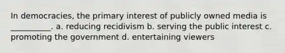 In democracies, the primary interest of publicly owned media is __________. a. reducing recidivism b. serving the public interest c. promoting the government d. entertaining viewers