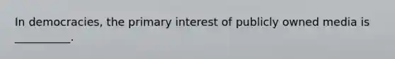 In democracies, the primary interest of publicly owned media is __________.