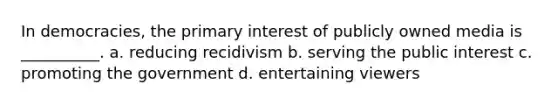 ​In democracies, the primary interest of publicly owned media is __________. a. reducing recidivism b. serving the public interest c. promoting the government d. entertaining viewers