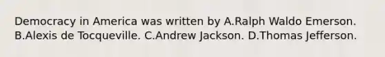 Democracy in America was written by A.Ralph Waldo Emerson. B.Alexis de Tocqueville. C.Andrew Jackson. D.Thomas Jefferson.