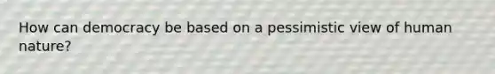 How can democracy be based on a pessimistic view of human nature?