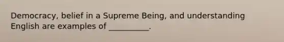 Democracy, belief in a Supreme Being, and understanding English are examples of __________.​