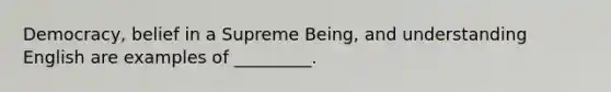 Democracy, belief in a Supreme Being, and understanding English are examples of _________.