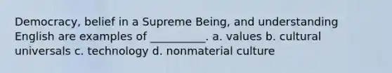 Democracy, belief in a Supreme Being, and understanding English are examples of __________. a. values b. cultural universals c. technology d. nonmaterial culture