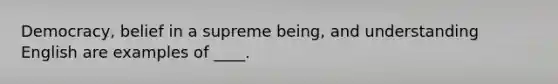 Democracy, belief in a supreme being, and understanding English are examples of ____.