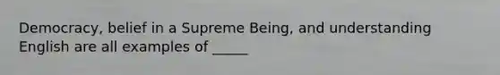 Democracy, belief in a Supreme Being, and understanding English are all examples of _____