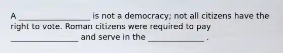 A __________________ is not a democracy; not all citizens have the right to vote. Roman citizens were required to pay _________________ and serve in the ______________ .