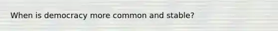 When is democracy more common and stable?
