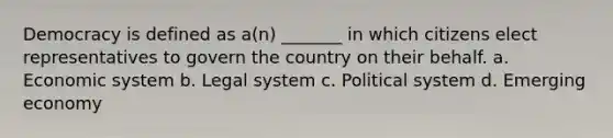 Democracy is defined as a(n) _______ in which citizens elect representatives to govern the country on their behalf. a. Economic system b. Legal system c. Political system d. Emerging economy