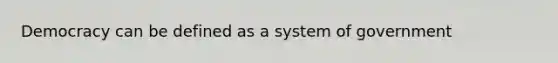 Democracy can be defined as a system of government