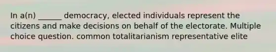 In a(n) ______ democracy, elected individuals represent the citizens and make decisions on behalf of the electorate. Multiple choice question. common totalitarianism representative elite