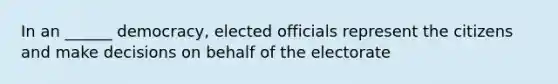 In an ______ democracy, elected officials represent the citizens and make decisions on behalf of the electorate