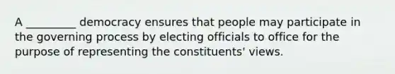 A _________ democracy ensures that people may participate in the governing process by electing officials to office for the purpose of representing the constituents' views.