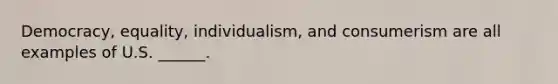 Democracy, equality, individualism, and consumerism are all examples of U.S. ______.