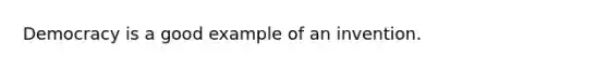 Democracy is a good example of an invention.