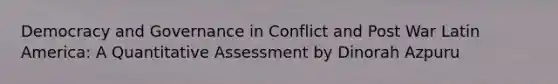 Democracy and Governance in Conflict and Post War Latin America: A Quantitative Assessment by Dinorah Azpuru