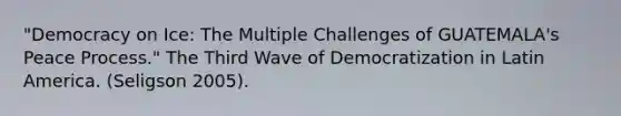 "Democracy on Ice: The Multiple Challenges of GUATEMALA's Peace Process." The Third Wave of Democratization in Latin America. (Seligson 2005).