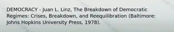 DEMOCRACY - Juan L. Linz, The Breakdown of Democratic Regimes: Crises, Breakdown, and Reequilibration (Baltimore: Johns Hopkins University Press, 1978).