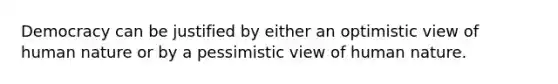 Democracy can be justified by either an optimistic view of human nature or by a pessimistic view of human nature.