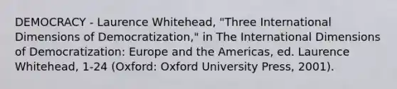 DEMOCRACY - Laurence Whitehead, "Three International Dimensions of Democratization," in The International Dimensions of Democratization: Europe and the Americas, ed. Laurence Whitehead, 1-24 (Oxford: Oxford University Press, 2001).