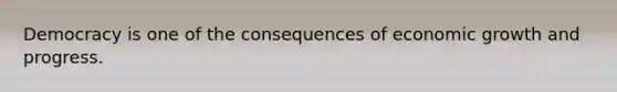 Democracy is one of the consequences of economic growth and progress.