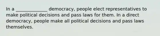 In a ______________ democracy, people elect representatives to make political decisions and pass laws for them. In a <a href='https://www.questionai.com/knowledge/kFtcIIOV7d-direct-democracy' class='anchor-knowledge'>direct democracy</a>, people make all political decisions and pass laws themselves.